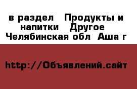  в раздел : Продукты и напитки » Другое . Челябинская обл.,Аша г.